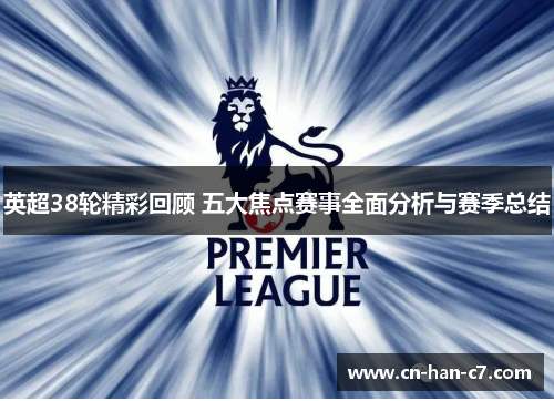 英超38轮精彩回顾 五大焦点赛事全面分析与赛季总结 英超38轮精彩回顾 五大焦点赛事全面分析与赛季总结