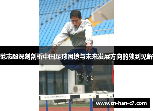 范志毅深刻剖析中国足球困境与未来发展方向的独到见解 范志毅深刻剖析中国足球困境与未来发展方向的独到见解