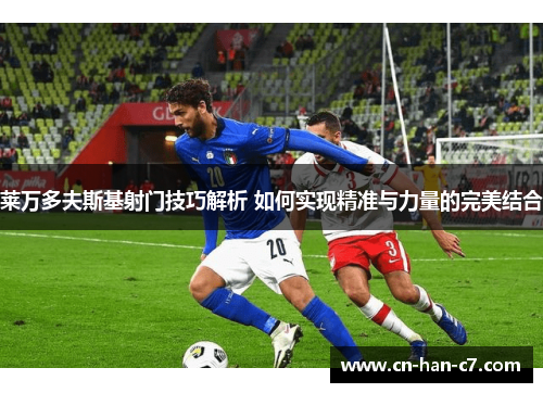莱万多夫斯基射门技巧解析 如何实现精准与力量的完美结合