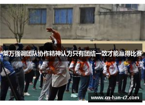 莱万强调团队协作精神认为只有团结一致才能赢得比赛 莱万强调团队协作精神认为只有团结一致才能赢得比赛