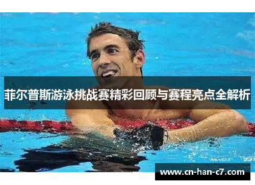 菲尔普斯游泳挑战赛精彩回顾与赛程亮点全解析 菲尔普斯游泳挑战赛精彩回顾与赛程亮点全解析