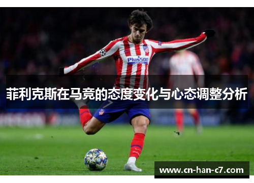 菲利克斯在马竞的态度变化与心态调整分析 菲利克斯在马竞的态度变化与心态调整分析