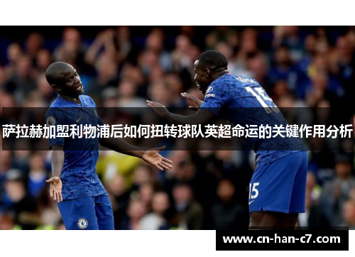 萨拉赫加盟利物浦后如何扭转球队英超命运的关键作用分析