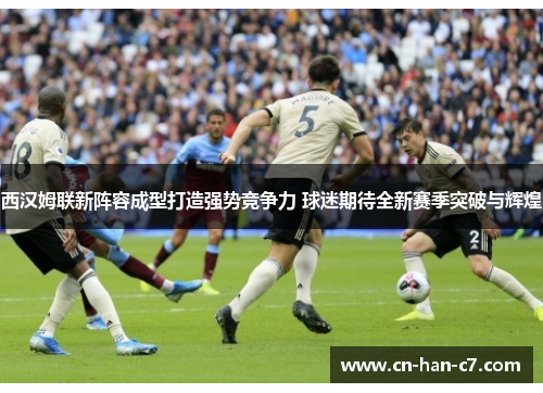 西汉姆联新阵容成型打造强势竞争力 球迷期待全新赛季突破与辉煌 西汉姆联新阵容成型打造强势竞争力 球迷期待全新赛季突破与辉煌