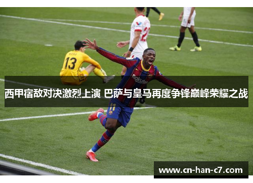 西甲宿敌对决激烈上演 巴萨与皇马再度争锋巅峰荣耀之战 西甲宿敌对决激烈上演 巴萨与皇马再度争锋巅峰荣耀之战