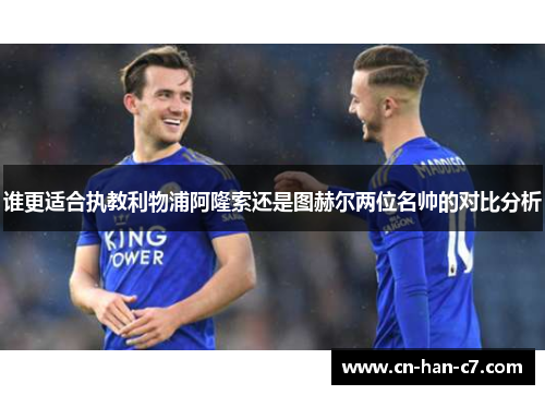 谁更适合执教利物浦阿隆索还是图赫尔两位名帅的对比分析 谁更适合执教利物浦阿隆索还是图赫尔两位名帅的对比分析