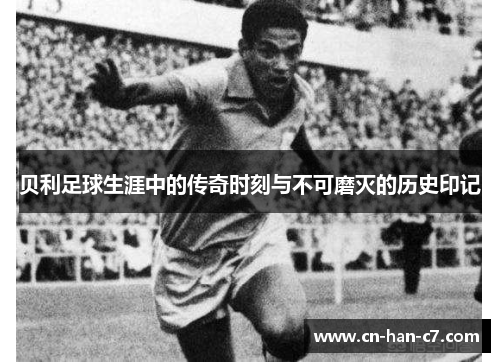 贝利足球生涯中的传奇时刻与不可磨灭的历史印记
