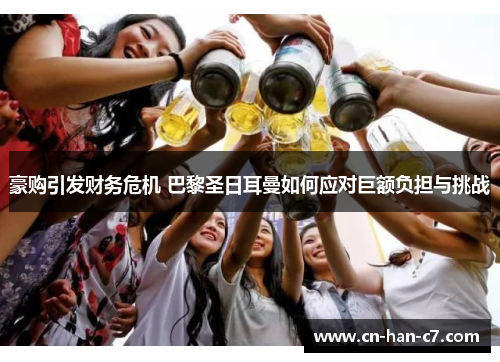 豪购引发财务危机 巴黎圣日耳曼如何应对巨额负担与挑战