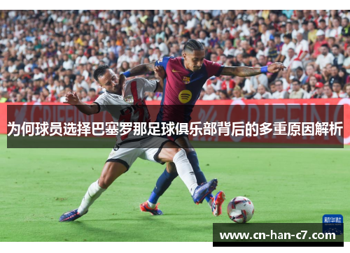 为何球员选择巴塞罗那足球俱乐部背后的多重原因解析