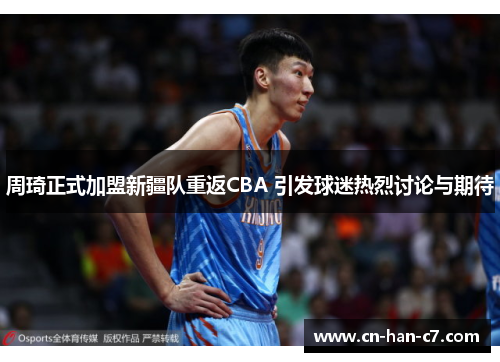 周琦正式加盟新疆队重返CBA 引发球迷热烈讨论与期待