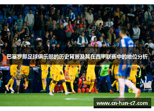巴塞罗那足球俱乐部的历史背景及其在西甲联赛中的地位分析