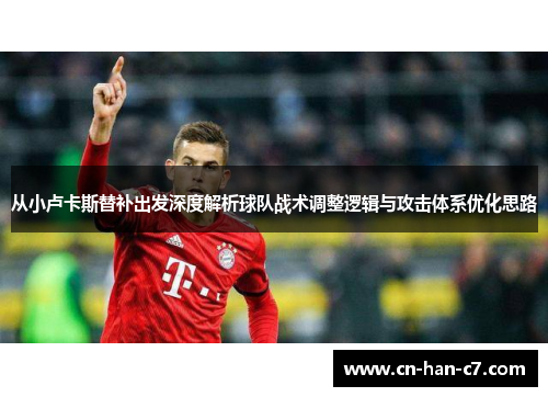 从小卢卡斯替补出发深度解析球队战术调整逻辑与攻击体系优化思路
