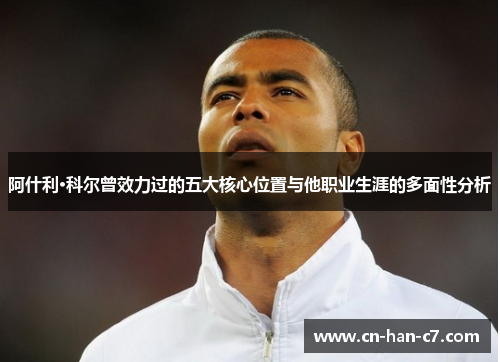 阿什利·科尔曾效力过的五大核心位置与他职业生涯的多面性分析