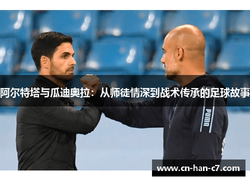 阿尔特塔与瓜迪奥拉:从师徒情深到战术传承的足球故事 阿尔特塔与瓜迪奥拉:从师徒情深到战术传承的足球故事