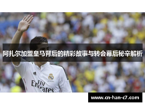 阿扎尔加盟皇马背后的精彩故事与转会幕后秘辛解析