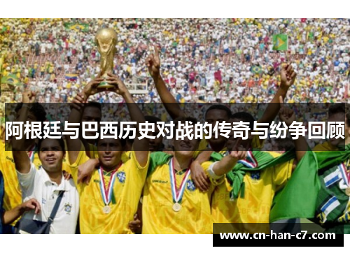阿根廷与巴西历史对战的传奇与纷争回顾 阿根廷与巴西历史对战的传奇与纷争回顾