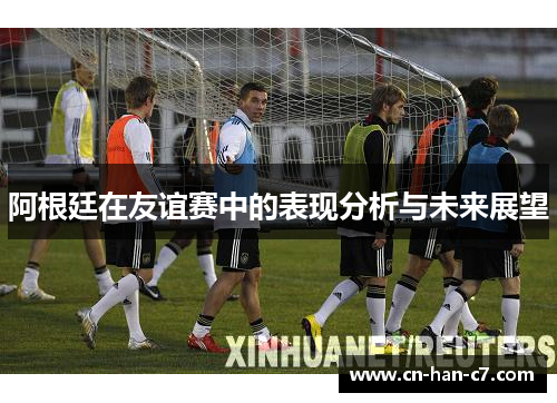 阿根廷在友谊赛中的表现分析与未来展望