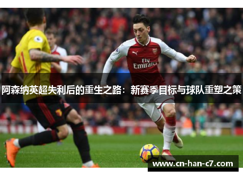 阿森纳英超失利后的重生之路：新赛季目标与球队重塑之策
