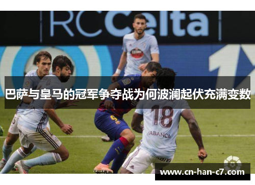 巴萨与皇马的冠军争夺战为何波澜起伏充满变数