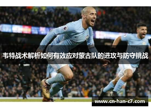 韦特战术解析如何有效应对蒙古队的进攻与防守挑战