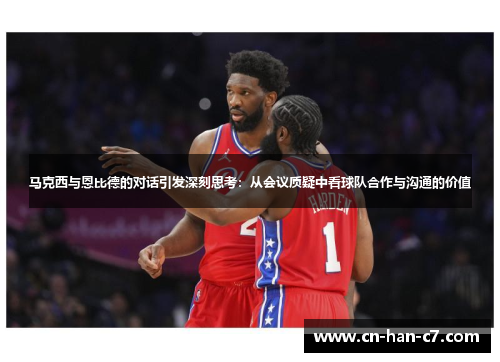 马克西与恩比德的对话引发深刻思考：从会议质疑中看球队合作与沟通的价值