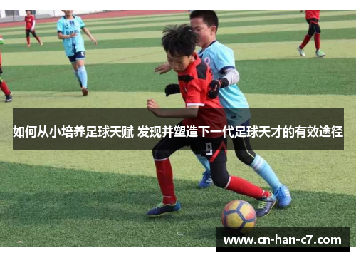 如何从小培养足球天赋 发现并塑造下一代足球天才的有效途径 如何从小培养足球天赋 发现并塑造下一代足球天才的有效途径
