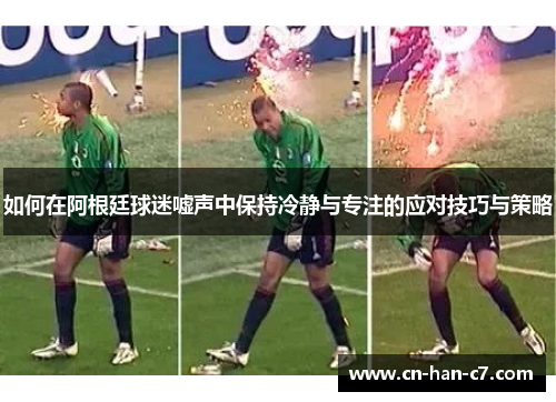 如何在阿根廷球迷嘘声中保持冷静与专注的应对技巧与策略 如何在阿根廷球迷嘘声中保持冷静与专注的应对技巧与策略