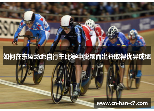 如何在东盟场地自行车比赛中脱颖而出并取得优异成绩 如何在东盟场地自行车比赛中脱颖而出并取得优异成绩