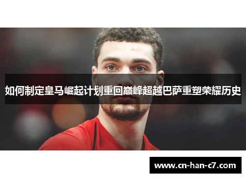 如何制定皇马崛起计划重回巅峰超越巴萨重塑荣耀历史 如何制定皇马崛起计划重回巅峰超越巴萨重塑荣耀历史