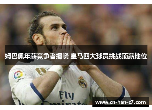 姆巴佩年薪竞争者揭晓 皇马四大球员挑战顶薪地位 姆巴佩年薪竞争者揭晓 皇马四大球员挑战顶薪地位