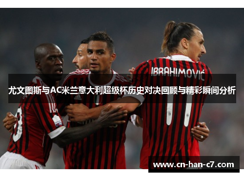 尤文图斯与AC米兰意大利超级杯历史对决回顾与精彩瞬间分析 尤文图斯与AC米兰意大利超级杯历史对决回顾与精彩瞬间分析