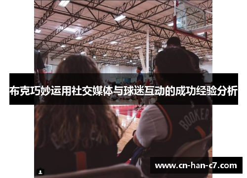 布克巧妙运用社交媒体与球迷互动的成功经验分析 布克巧妙运用社交媒体与球迷互动的成功经验分析