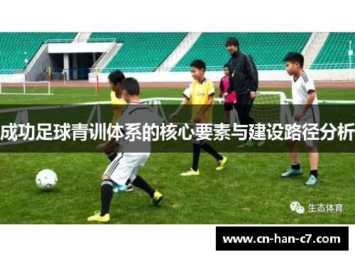 成功足球青训体系的核心要素与建设路径分析 成功足球青训体系的核心要素与建设路径分析