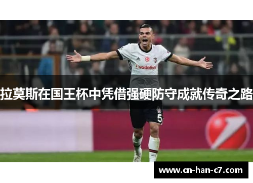 拉莫斯在国王杯中凭借强硬防守成就传奇之路 拉莫斯在国王杯中凭借强硬防守成就传奇之路