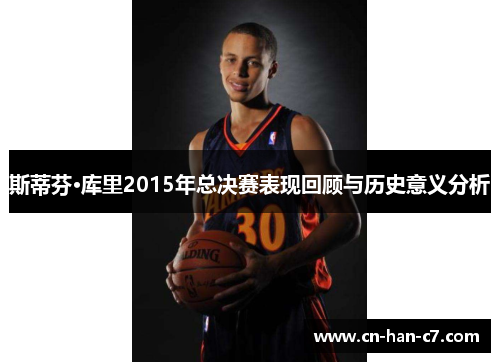 斯蒂芬·库里2015年总决赛表现回顾与历史意义分析 斯蒂芬·库里2015年总决赛表现回顾与历史意义分析