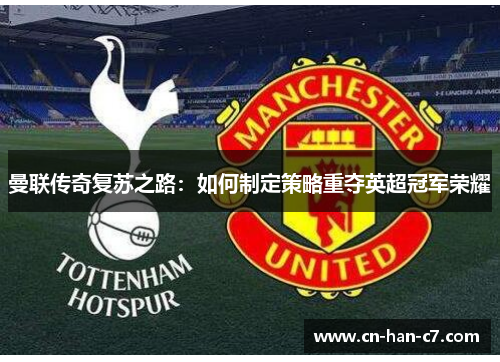 曼联传奇复苏之路:如何制定策略重夺英超冠军荣耀 曼联传奇复苏之路:如何制定策略重夺英超冠军荣耀