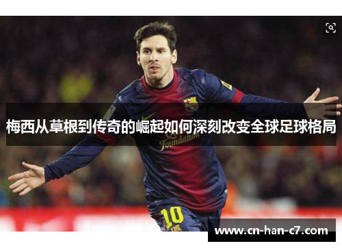 梅西从草根到传奇的崛起如何深刻改变全球足球格局