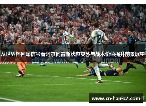 从世界杯回暖信号看阿尔瓦雷斯状态复苏与战术价值提升前景展望