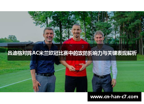 吕迪格对阵AC米兰欧冠比赛中的攻防影响力与关键表现解析 吕迪格对阵AC米兰欧冠比赛中的攻防影响力与关键表现解析