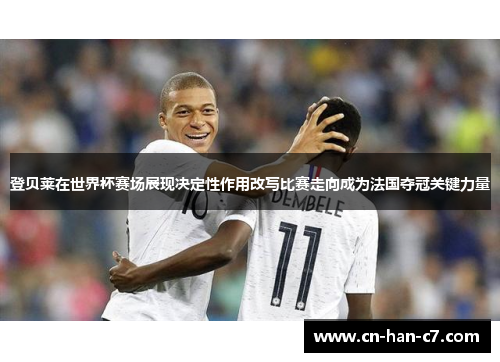 登贝莱在世界杯赛场展现决定性作用改写比赛走向成为法国夺冠关键力量