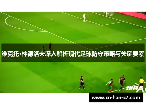 维克托·林德洛夫深入解析现代足球防守策略与关键要素 维克托·林德洛夫深入解析现代足球防守策略与关键要素