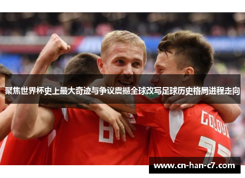 聚焦世界杯史上最大奇迹与争议震撼全球改写足球历史格局进程走向 聚焦世界杯史上最大奇迹与争议震撼全球改写足球历史格局进程走向