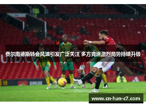 费尔南德斯转会风波引发广泛关注 多方竞逐激烈局势持续升级