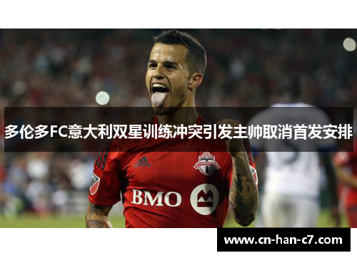 多伦多FC意大利双星训练冲突引发主帅取消首发安排 多伦多FC意大利双星训练冲突引发主帅取消首发安排