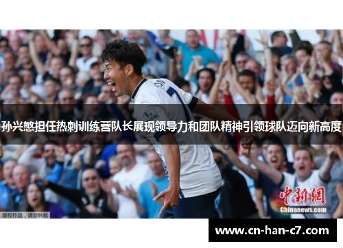 孙兴慜担任热刺训练营队长展现领导力和团队精神引领球队迈向新高度 孙兴慜担任热刺训练营队长展现领导力和团队精神引领球队迈向新高度