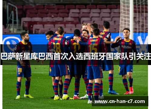 巴萨新星库巴西首次入选西班牙国家队引关注