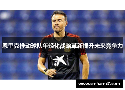 恩里克推动球队年轻化战略革新提升未来竞争力