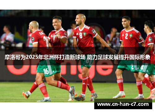 摩洛哥为2025年非洲杯打造新球场 助力足球发展提升国际形象