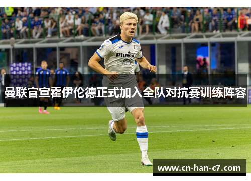 曼联官宣霍伊伦德正式加入全队对抗赛训练阵容