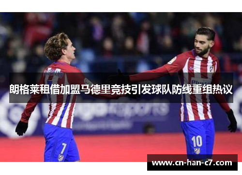 朗格莱租借加盟马德里竞技引发球队防线重组热议